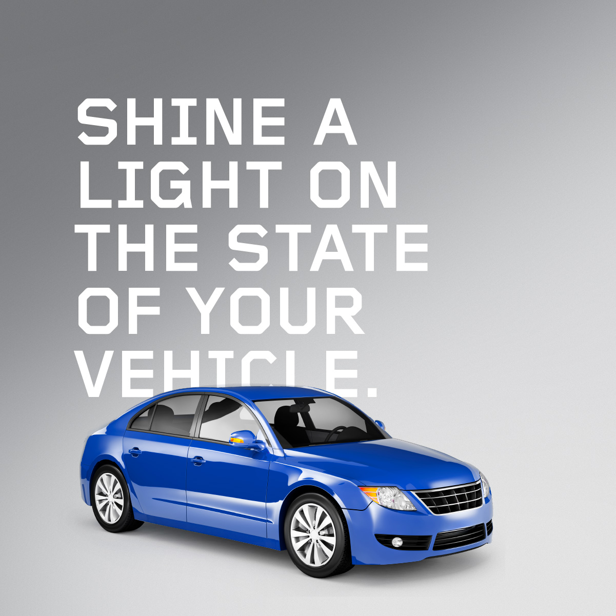SHINE A
LIGHT ON
THE STATE
OF YOUR
VEHICLE.