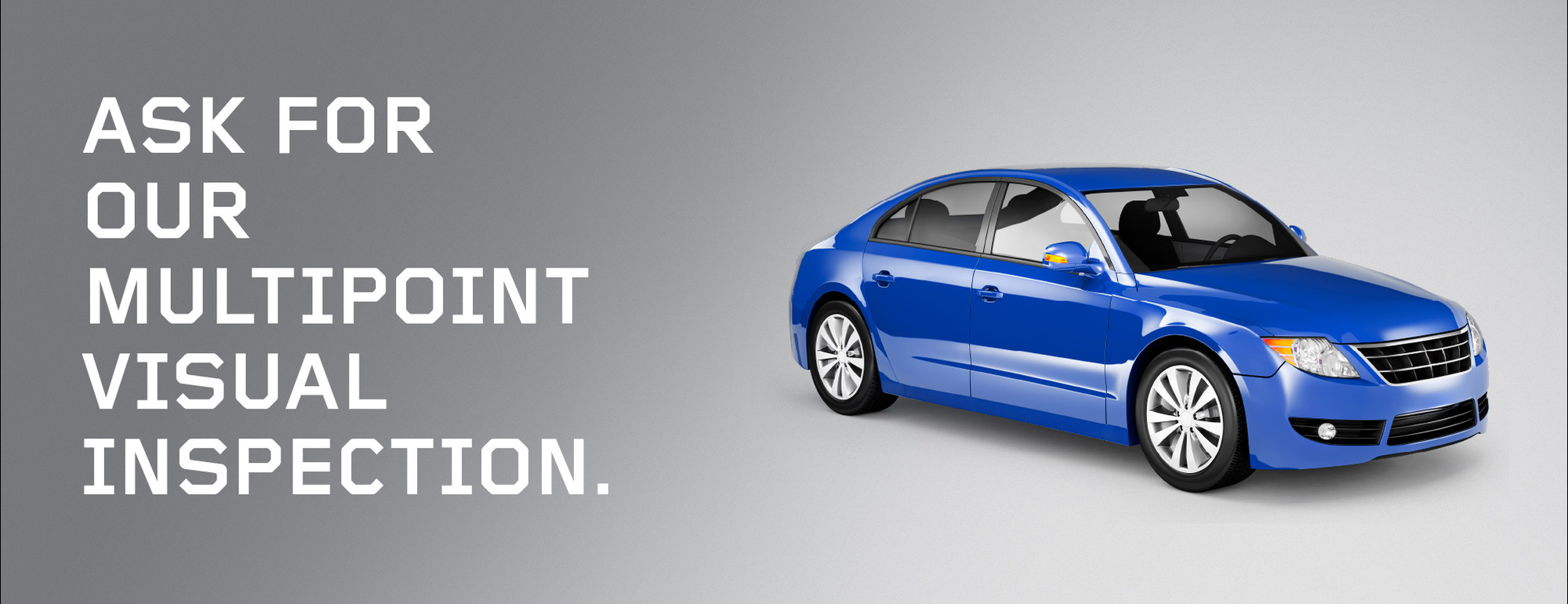 ASK FOR OUR
MULTIPOINT 
VISUAL 
INSPECTION.