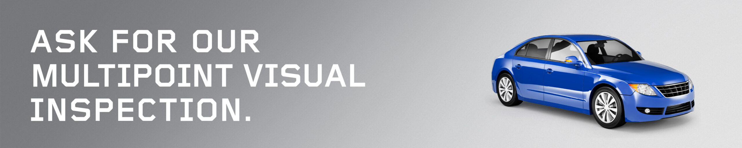 ASK FOR OUR
MULTIPOINT 
VISUAL 
INSPECTION.